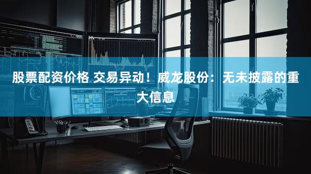 股票配资价格 交易异动!威龙股份:无未披露的重大信息