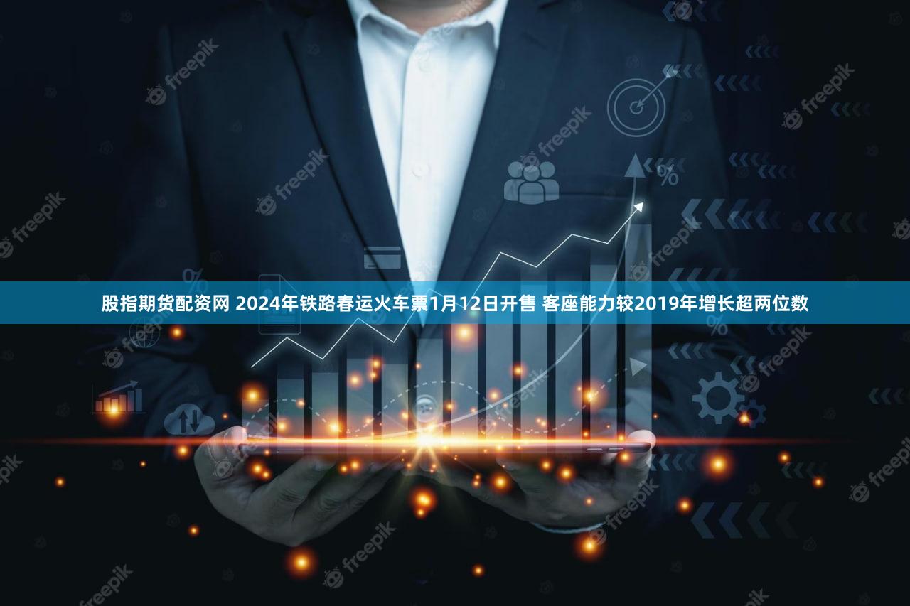 股指期货配资网 2024年铁路春运火车票1月12日开售 客座能力较2019年增长超两位数