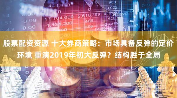股票配资资源 十大券商策略:市场具备反弹的定价环境 重演2019年初大反弹?结构胜于全局