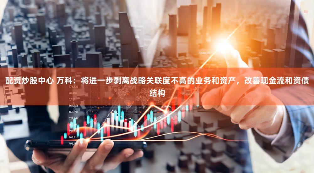 配资炒股中心 万科：将进一步剥离战略关联度不高的业务和资产，改善现金流和资债结构