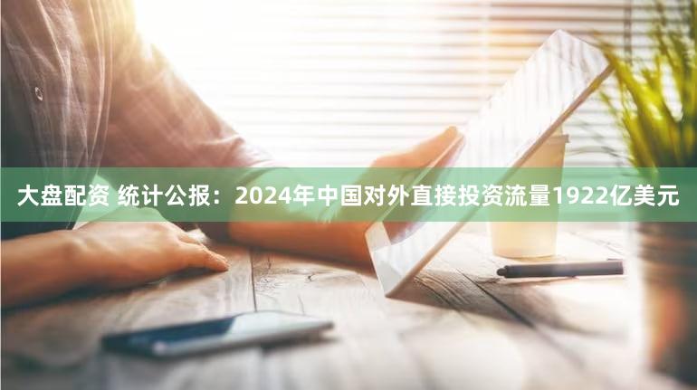 大盘配资 统计公报：2024年中国对外直接投资流量1922亿美元
