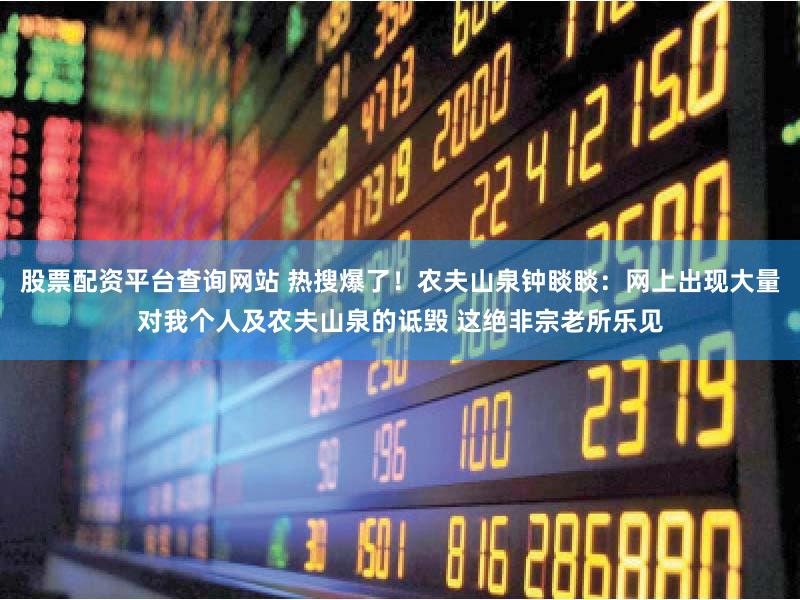 股票配资平台查询网站 热搜爆了！农夫山泉钟睒睒：网上出现大量对我个人及农夫山泉的诋毁 这绝非宗老所乐见