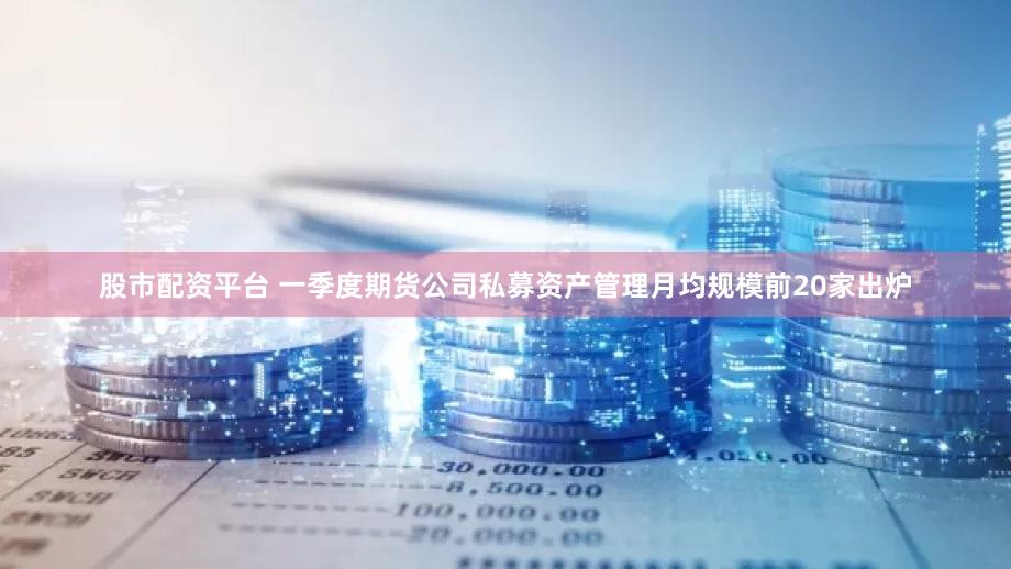 股市配资平台 一季度期货公司私募资产管理月均规模前20家出炉