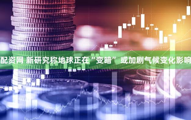 配资网 新研究称地球正在“变暗” 或加剧气候变化影响