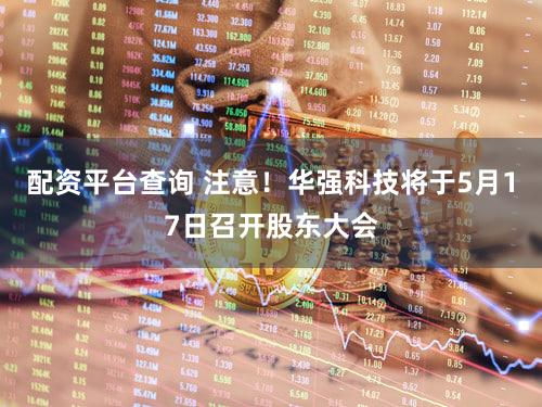 配资平台查询 注意！华强科技将于5月17日召开股东大会