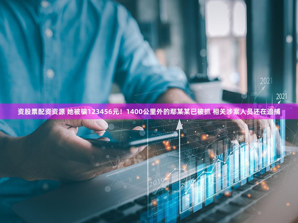 资股票配资资源 她被骗123456元!1400公里外的鄢某某已被抓 相关涉案人员还在追捕