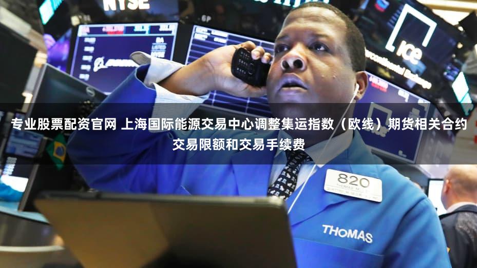 专业股票配资官网 上海国际能源交易中心调整集运指数（欧线）期货相关合约交易限额和交易手续费