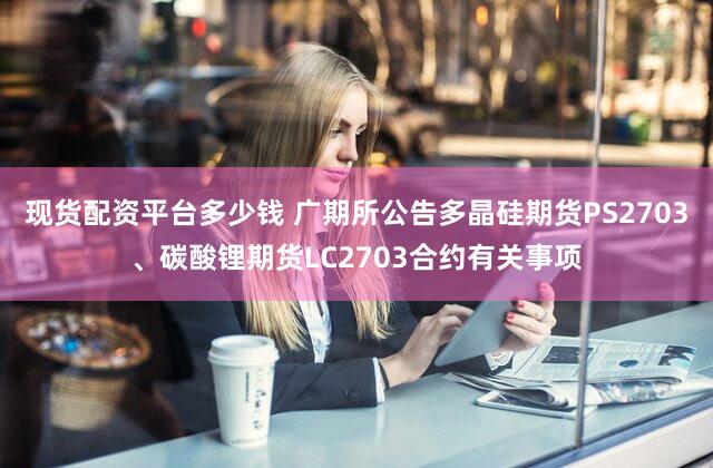 现货配资平台多少钱 广期所公告多晶硅期货PS2703、碳酸锂期货LC2703合约有关事项