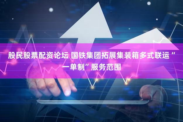 股民股票配资论坛 国铁集团拓展集装箱多式联运“一单制”服务范围