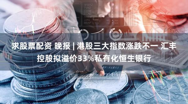 求股票配资 晚报 | 港股三大指数涨跌不一 汇丰控股拟溢价33%私有化恒生银行