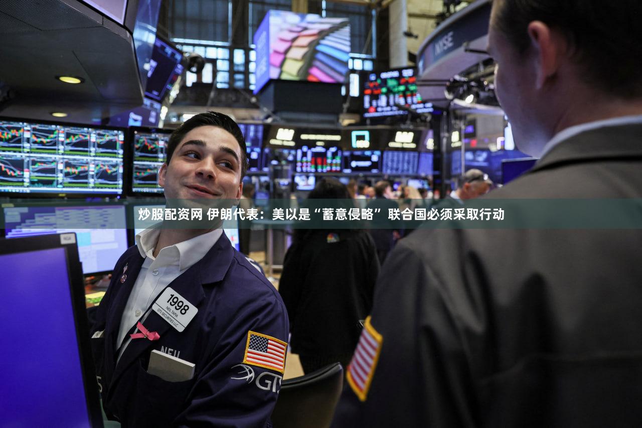 炒股配资网 伊朗代表：美以是“蓄意侵略” 联合国必须采取行动