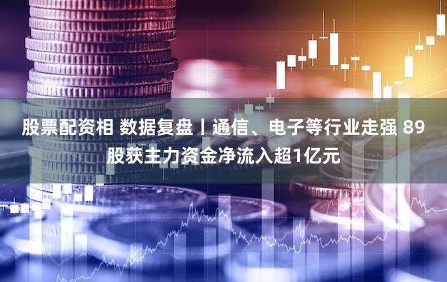 股票配资相 数据复盘丨通信、电子等行业走强 89股获主力资金净流入超1亿元