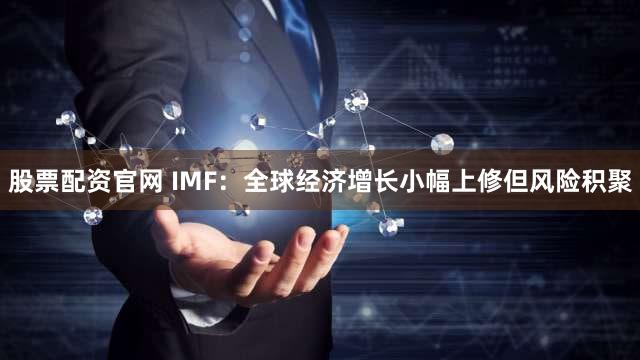 股票配资官网 IMF:全球经济增长小幅上修但风险积聚