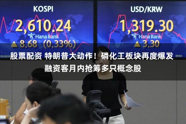 股票配资 特朗普大动作!磷化工板块再度爆发 融资客月内抢筹多只概念股