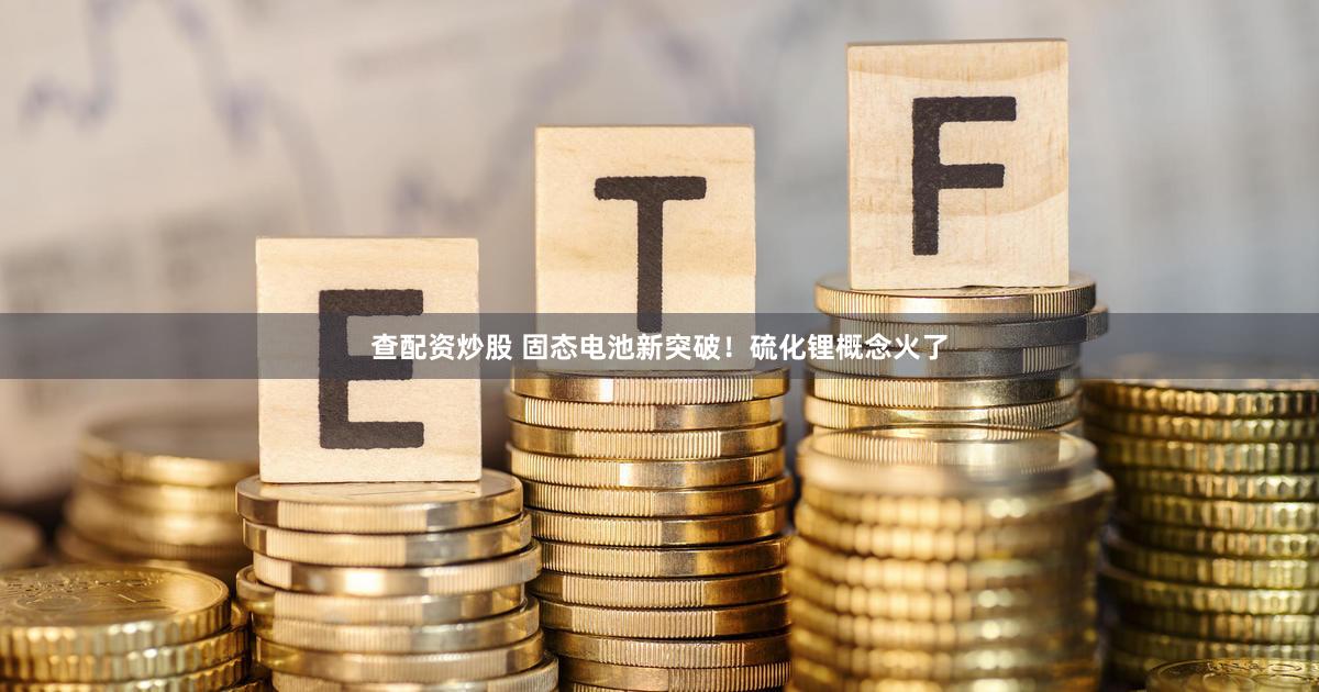 查配资炒股 固态电池新突破!硫化锂概念火了