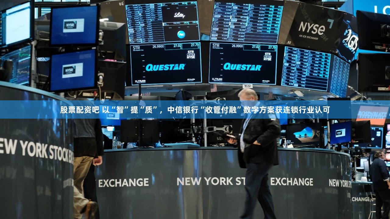 股票配资吧 以“智”提“质”，中信银行“收管付融”数字方案获连锁行业认可