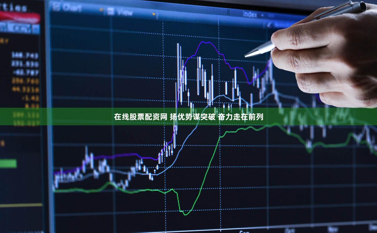 在线股票配资网 扬优势谋突破 奋力走在前列