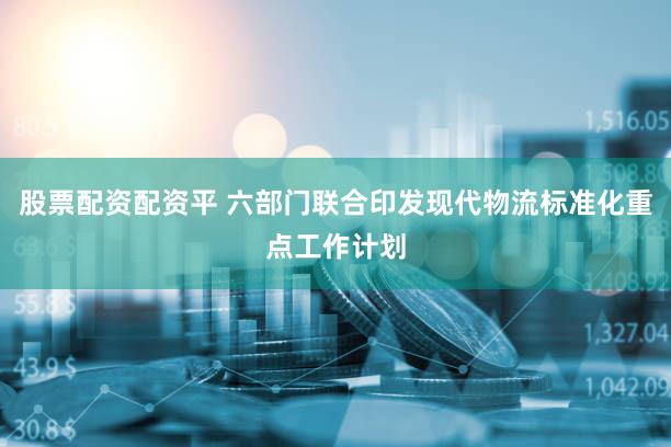 股票配资配资平 六部门联合印发现代物流标准化重点工作计划