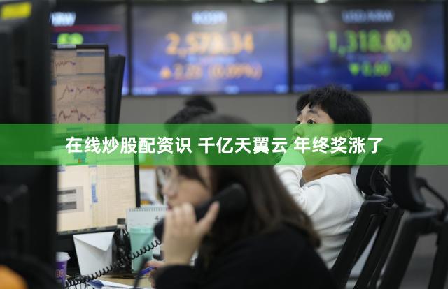 在线炒股配资识 千亿天翼云 年终奖涨了