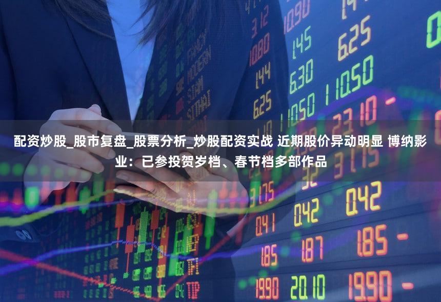 配资炒股_股市复盘_股票分析_炒股配资实战 近期股价异动明显 博纳影业：已参投贺岁档、春节档多部作品