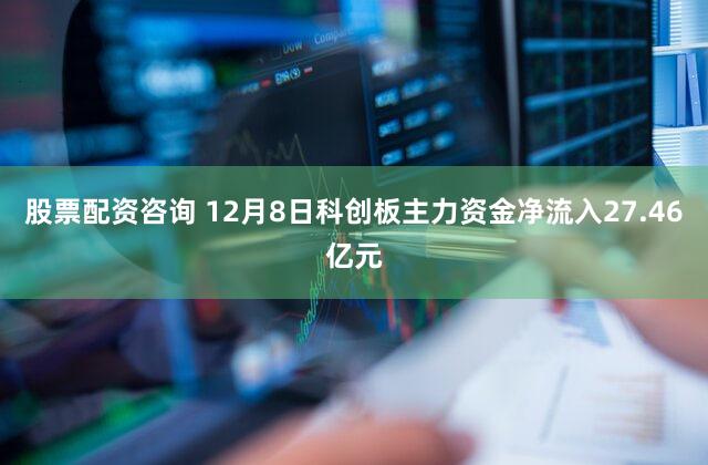 股票配资咨询 12月8日科创板主力资金净流入27.46亿元
