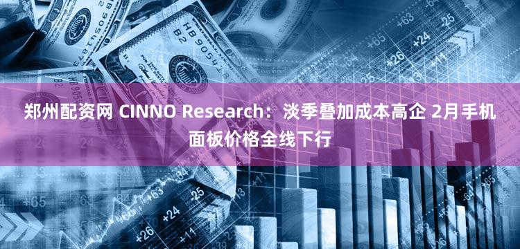 郑州配资网 CINNO Research：淡季叠加成本高企 2月手机面板价格全线下行