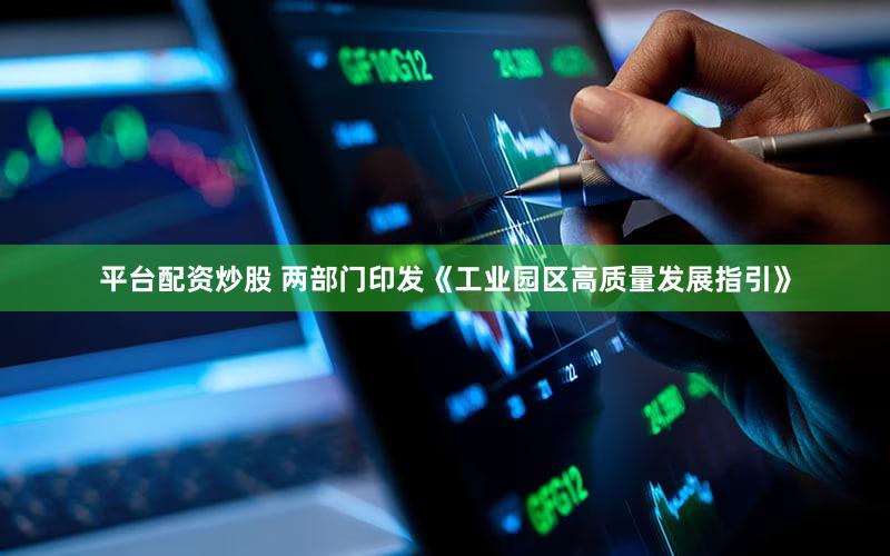 平台配资炒股 两部门印发《工业园区高质量发展指引》