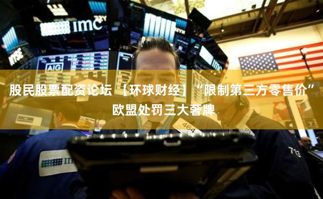 股民股票配资论坛 【环球财经】“限制第三方零售价” 欧盟处罚三大奢牌