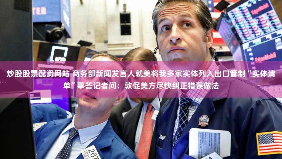 炒股股票配资网站 商务部新闻发言人就美将我多家实体列入出口管制“实体清单”事答记者问：敦促美方尽快纠正错误做法