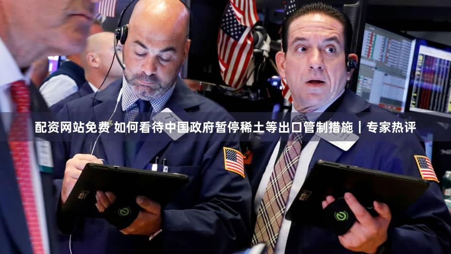 配资网站免费 如何看待中国政府暂停稀土等出口管制措施｜专家热评