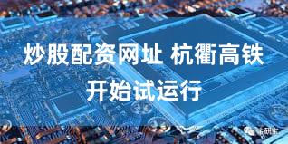 炒股配资网址 杭衢高铁开始试运行