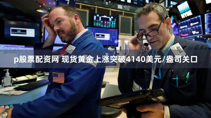 p股票配资网 现货黄金上涨突破4140美元/盎司关口