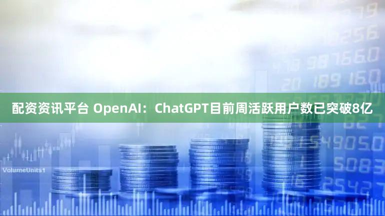 配资资讯平台 OpenAI：ChatGPT目前周活跃用户数已突破8亿
