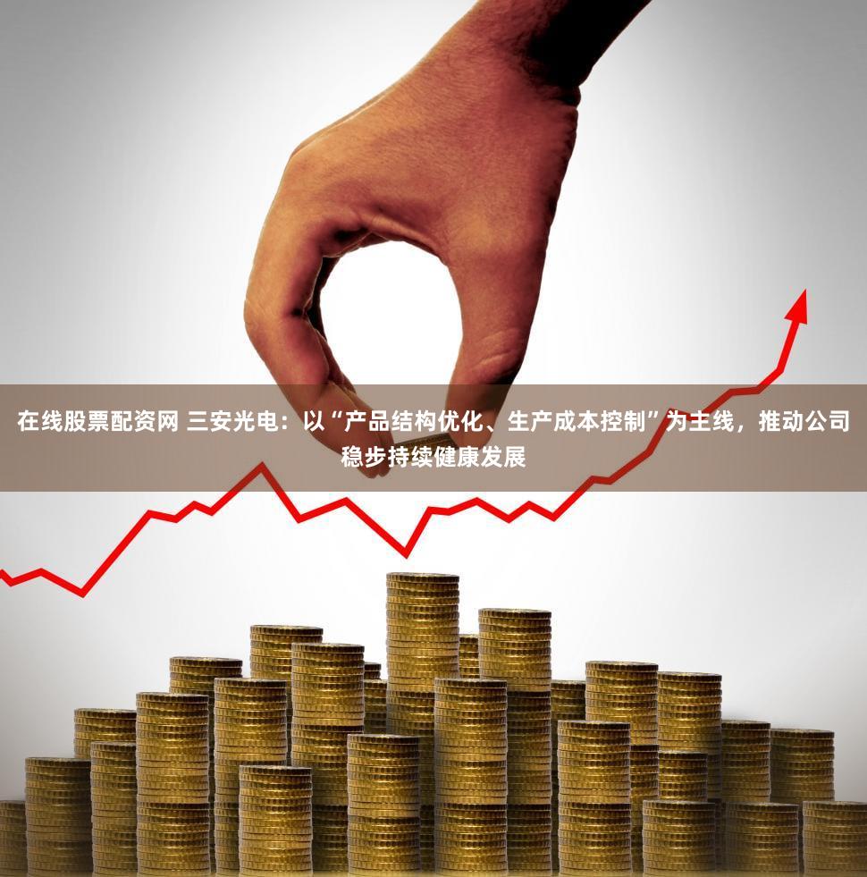在线股票配资网 三安光电：以“产品结构优化、生产成本控制”为主线，推动公司稳步持续健康发展