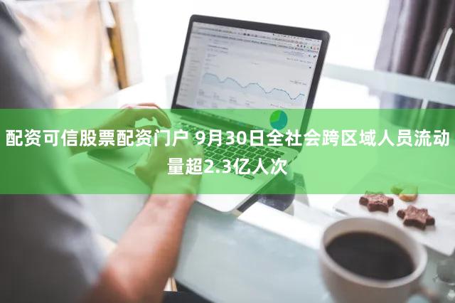 配资可信股票配资门户 9月30日全社会跨区域人员流动量超2.3亿人次