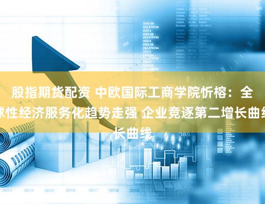 股指期货配资 中欧国际工商学院忻榕：全球性经济服务化趋势走强 企业竞逐第二增长曲线