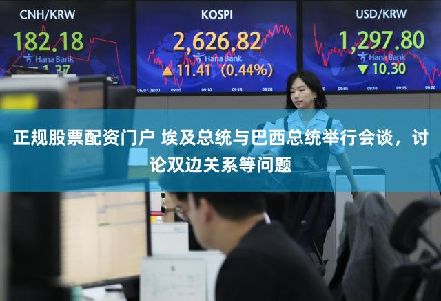 正规股票配资门户 埃及总统与巴西总统举行会谈，讨论双边关系等问题