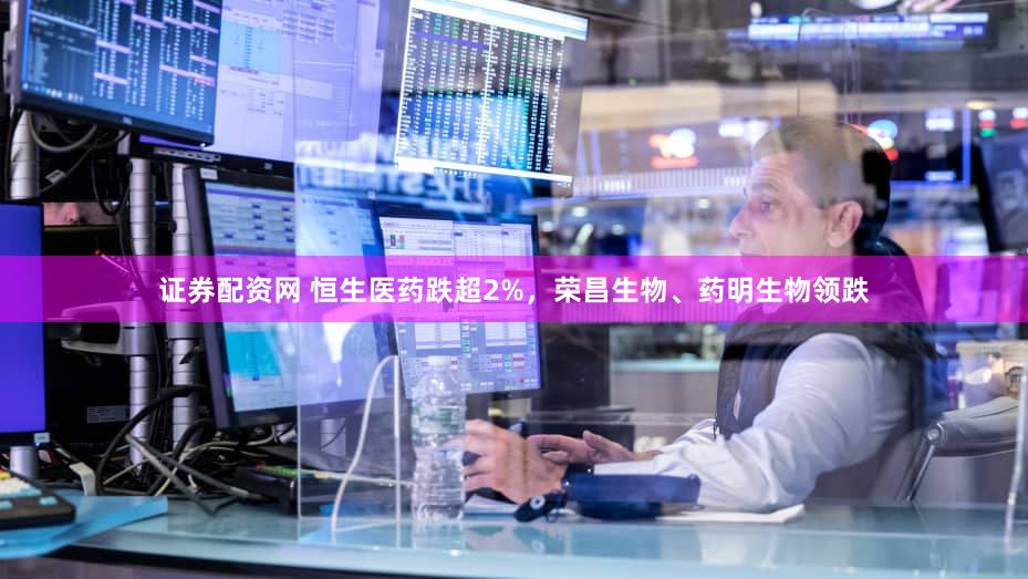证券配资网 恒生医药跌超2%，荣昌生物、药明生物领跌