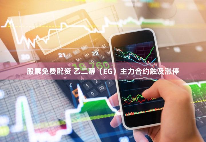 股票免费配资 乙二醇（EG）主力合约触及涨停