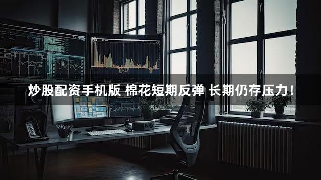 炒股配资手机版 棉花短期反弹 长期仍存压力！