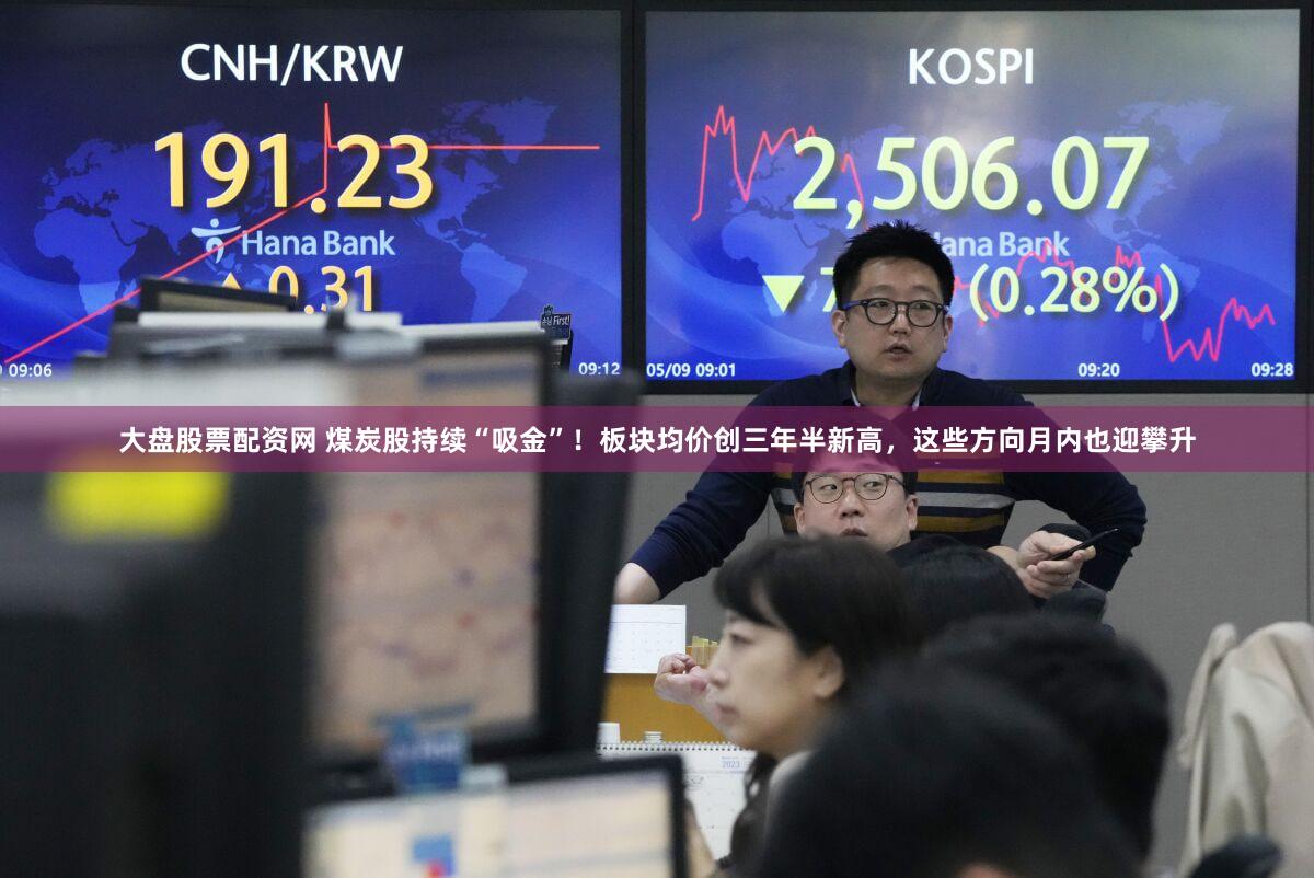 大盘股票配资网 煤炭股持续“吸金”！板块均价创三年半新高，这些方向月内也迎攀升