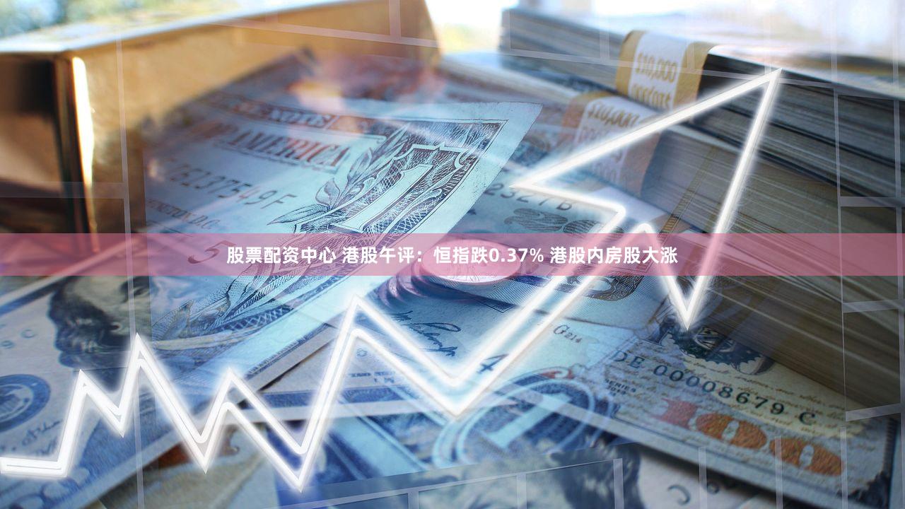 股票配资中心 港股午评：恒指跌0.37% 港股内房股大涨
