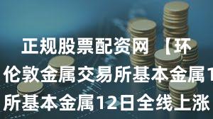 正规股票配资网 【环球财经】伦敦金属交易所基本金属12日全线上涨