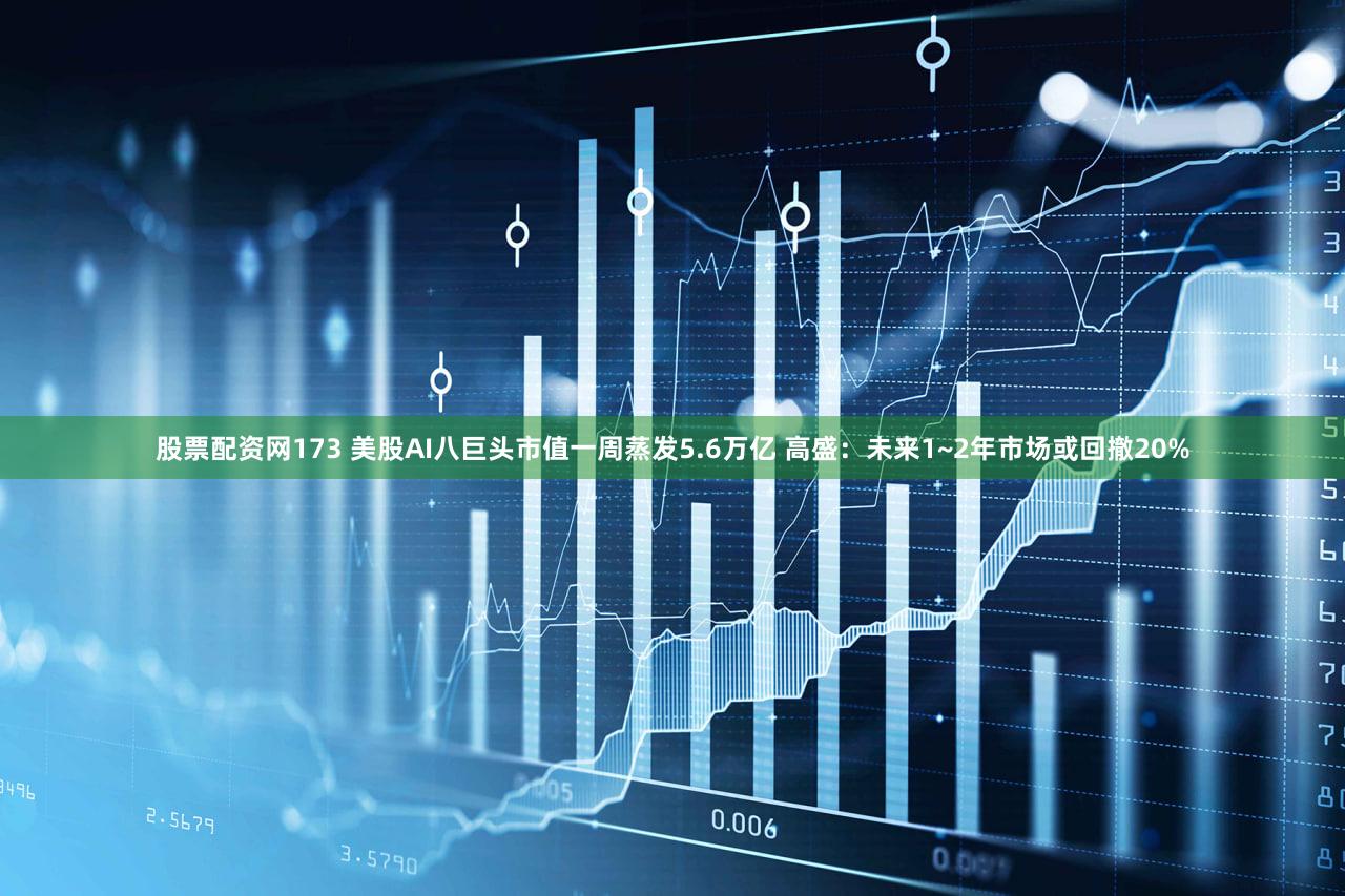 股票配资网173 美股AI八巨头市值一周蒸发5.6万亿 高盛：未来1~2年市场或回撤20%