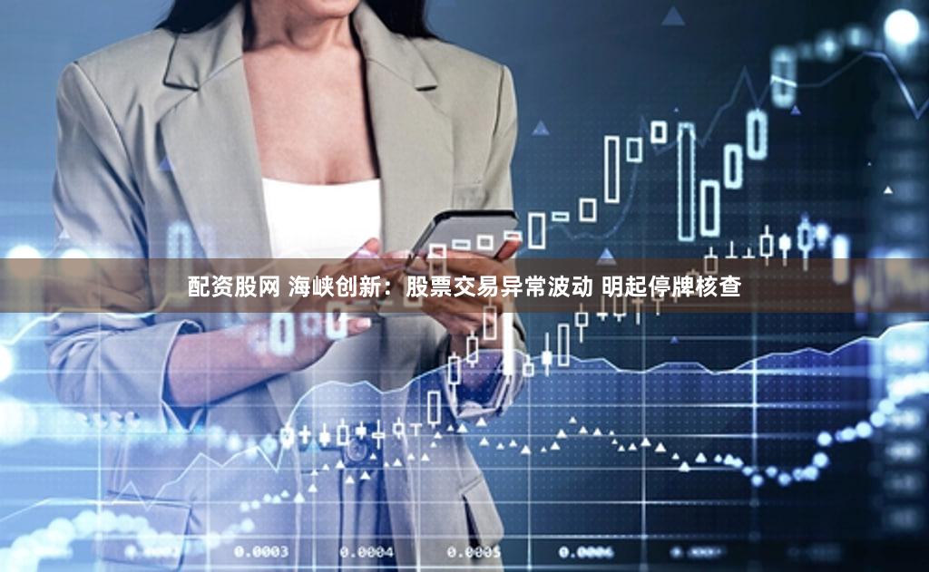 配资股网 海峡创新：股票交易异常波动 明起停牌核查
