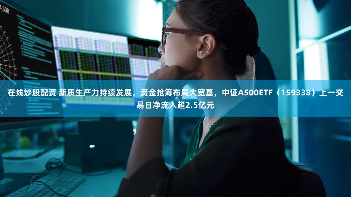 在线炒股配资 新质生产力持续发展，资金抢筹布局大宽基，中证A500ETF（159338）上一交易日净流入超2.5亿元