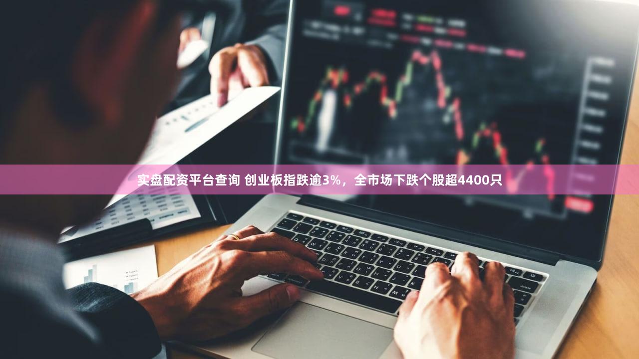 实盘配资平台查询 创业板指跌逾3%，全市场下跌个股超4400只