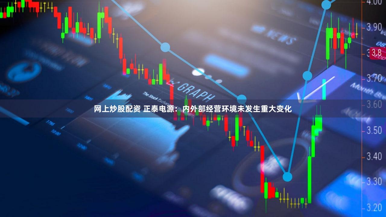 网上炒股配资 正泰电源：内外部经营环境未发生重大变化