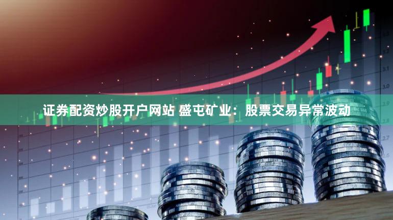 证券配资炒股开户网站 盛屯矿业：股票交易异常波动