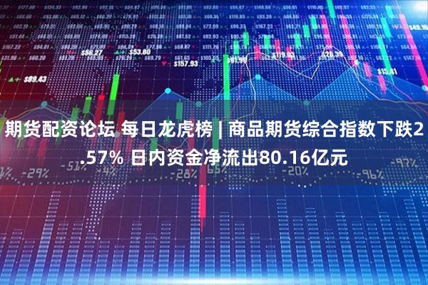 期货配资论坛 每日龙虎榜 | 商品期货综合指数下跌2.57% 日内资金净流出80.16亿元